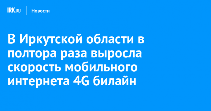В Иркутской области в полтора раза выросла скорость мобильного интернета 4G билайн