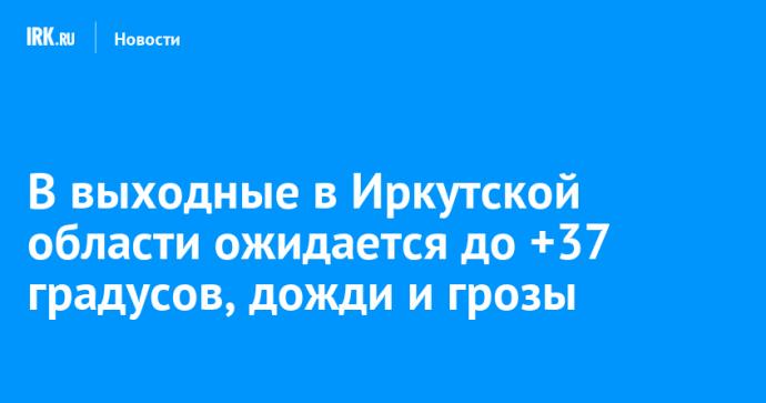 В выходные в Иркутской области ожидается до +37 градусов, дожди и грозы