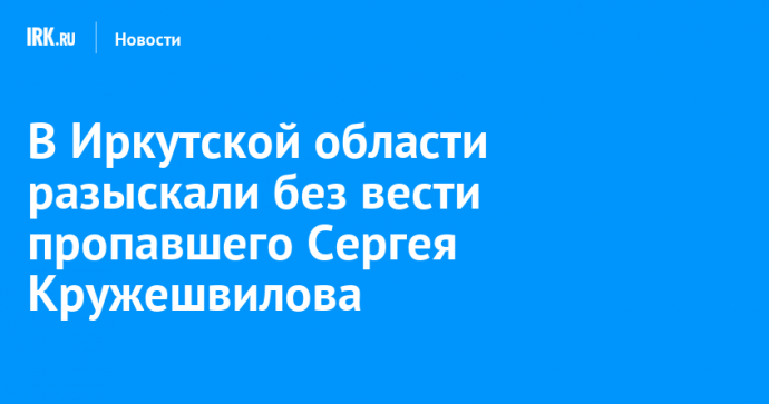 В Иркутской области разыскали без вести пропавшего Сергея Кружешвилова