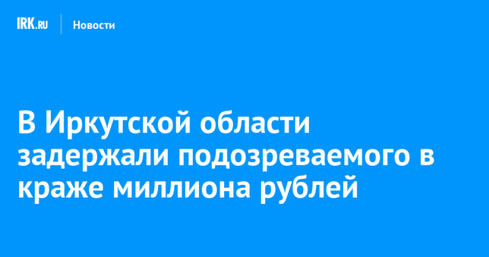 В Иркутской области задержали подозреваемого в краже миллиона рублей