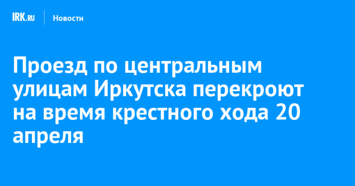 Проезд по центральным улицам Иркутска перекроют на время крестного хода 20 апреля