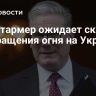 Кир Стармер ожидает скорого прекращения огня на Украине