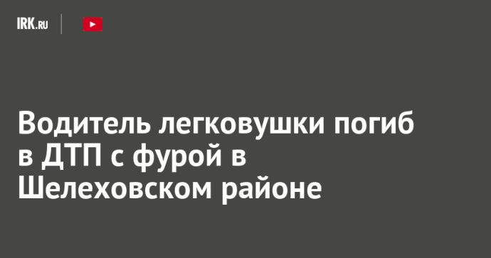 Водитель легковушки погиб в ДТП с фурой в Шелеховском районе