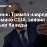 Пошлины Трампа навредят экономике США, заявил премьер Канады