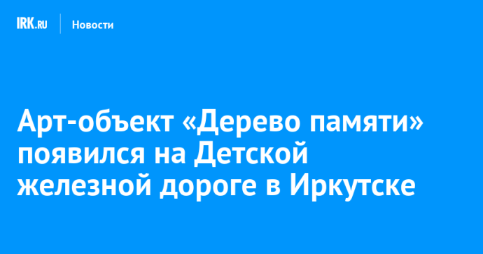 Арт-объект «Дерево памяти» появился на Детской железной дороге в Иркутске