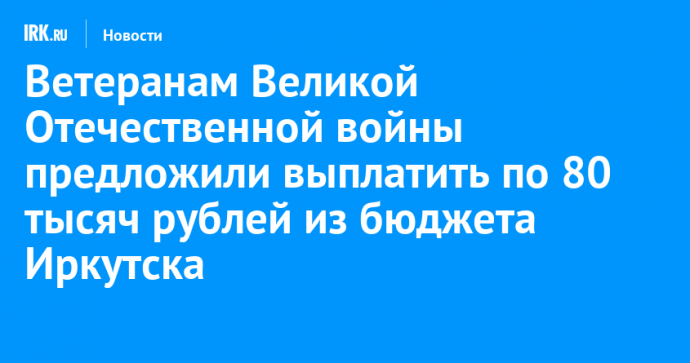 Ветеранам Великой Отечественной войны предложили выплатить по 80 тысяч рублей из бюджета Иркутска