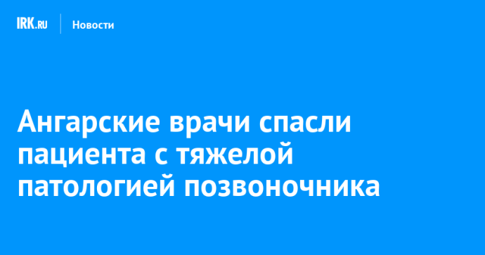 Ангарские врачи спасли пациента с тяжелой патологией позвоночника