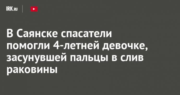В Саянске спасатели помогли 4-летней девочке, засунувшей пальцы в слив раковины