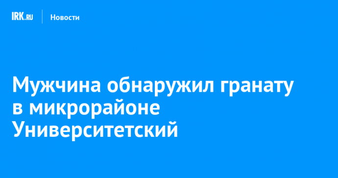 Мужчина обнаружил гранату в микрорайоне Университетский
