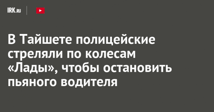 В Тайшете полицейские стреляли по колесам «Лады», чтобы остановить пьяного водителя