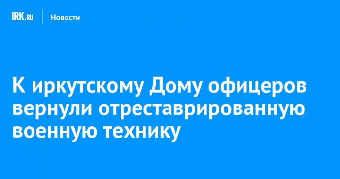 К иркутскому Дому офицеров вернули отреставрированную военную технику
