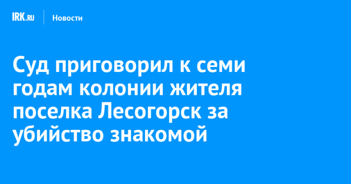 Суд приговорил к семи годам колонии жителя поселка Лесогорск за убийство знакомой