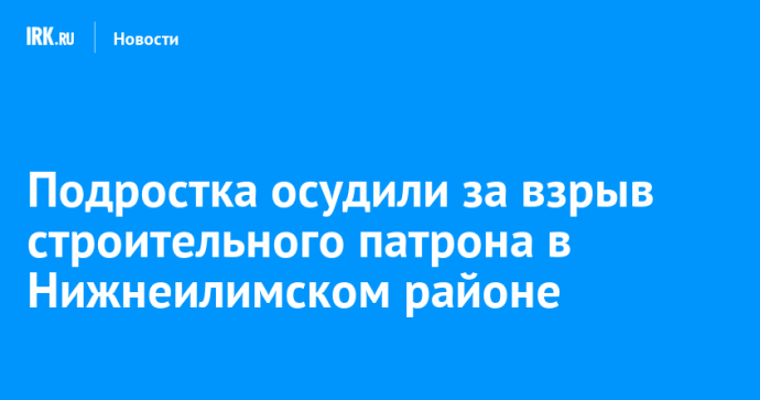 Подростка осудили за взрыв строительного патрона в Нижнеилимском районе Подростка осудили за взрыв строительного патрона в Нижнеилимском районе