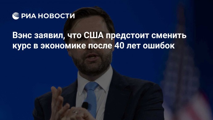Вэнс заявил, что США предстоит сменить курс в экономике после 40 лет ошибок