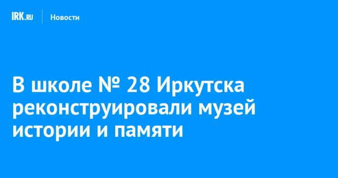 В школе № 28 Иркутска реконструировали музей истории и памяти В школе № 28 Иркутска реконструировали музей истории и памяти