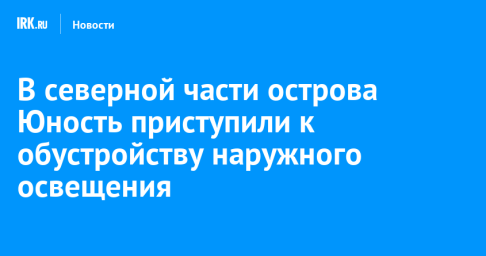 В северной части острова Юность приступили к обустройству наружного освещения