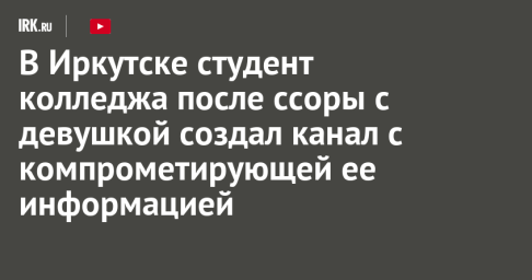 В Иркутске студент колледжа после ссоры с однокурсницей создал канал с компрометирующей ее информацией