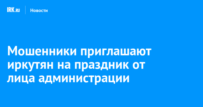 Мошенники приглашают иркутян на праздник от лица администрации