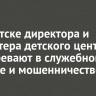 В Иркутске директора и бухгалтера детского центра подозревают в служебном подлоге и мошенничестве
