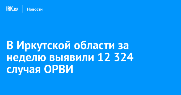 В Иркутской области за неделю выявили 12 324 случая ОРВИ В Иркутской области за неделю выявили 12 324 случая ОРВИ