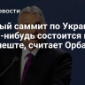 Мирный саммит по Украине когда-нибудь состоится в Будапеште, считает Орбан