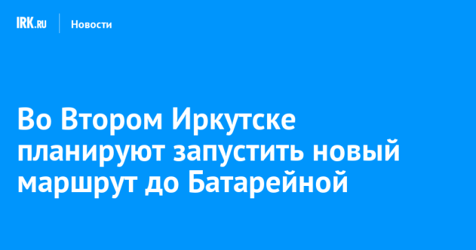 Во Втором Иркутске планируют запустить новый маршрут до Батарейной