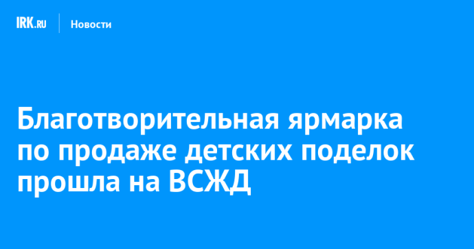 Благотворительная ярмарка по продаже детских поделок прошла на ВСЖД
