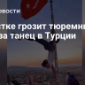 Туристке грозит тюремный срок за танец в Турции