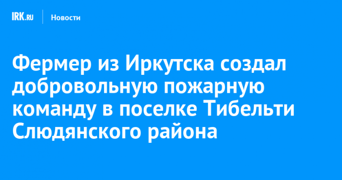Фермер из Иркутска создал добровольную пожарную команду в поселке Тибельти Слюдянского района