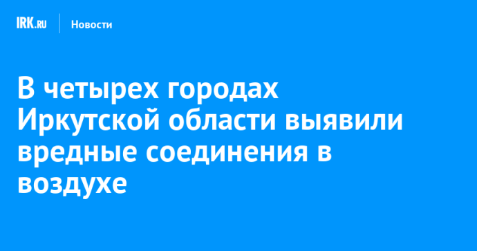 В четырех городах Иркутской области выявили вредные соединения в воздухе