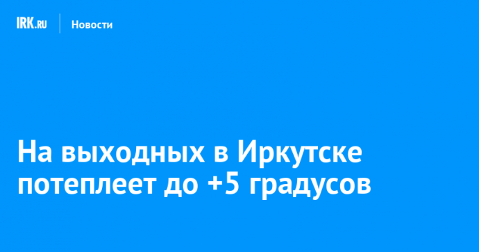 На выходных в Иркутске потеплеет до +5 градусов