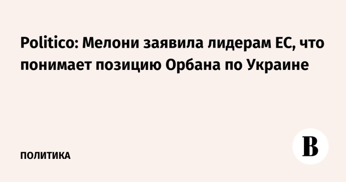 Politico: Мелони заявила лидерам ЕС, что понимает позицию Орбана по Украине Politico: Мелони заявила лидерам ЕС, что понимает позицию Орбана по Украине