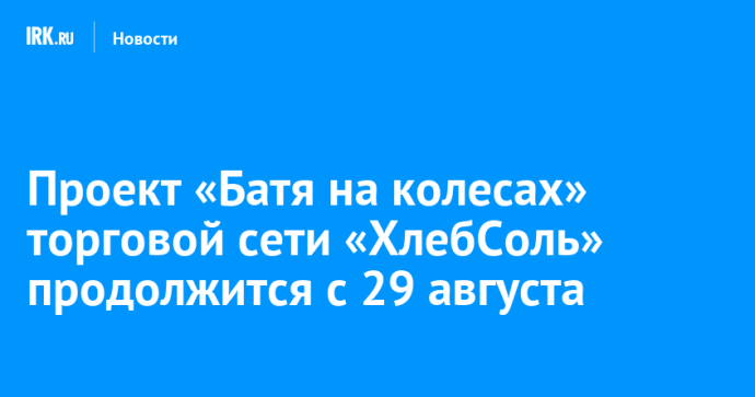 Проект «Батя на колесах» торговой сети «ХлебСоль» продолжится с 29 августа