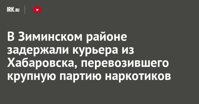 В Зиминском районе задержали курьера из Хабаровска, перевозившего крупную партию наркотиков