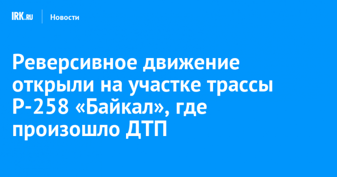 Реверсивное движение открыли на участке трассы Р-258 «Байкал», где произошло ДТП