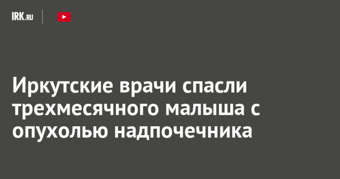 Иркутские врачи спасли трехмесячного малыша с опухолью надпочечника