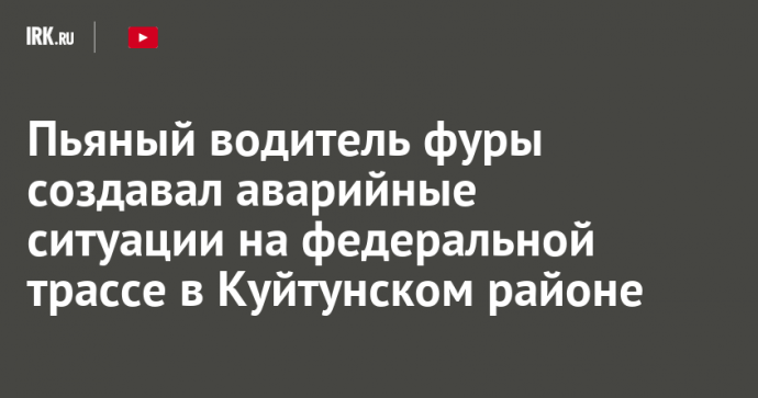 Пьяный водитель фуры создавал аварийные ситуации на федеральной трассе в Куйтунском районе