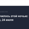 Что случилось этой ночью: пятница, 24 июля