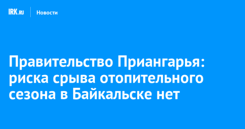 Правительство Приангарья: риска срыва отопительного сезона в Байкальске нет