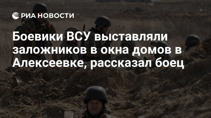 Боевики ВСУ выставляли заложников в окна домов в Алексеевке, рассказал боец