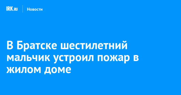 В Братске шестилетний мальчик устроил пожар в жилом доме