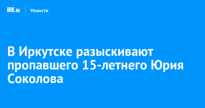 В Иркутске разыскивают пропавшего 15-летнего Юрия Соколова