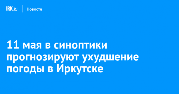 11 мая в синоптики прогнозируют ухудшение погоды в Иркутске