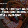 Что можно и нельзя делать на Пасху: традиции, народные приметы и суеверия