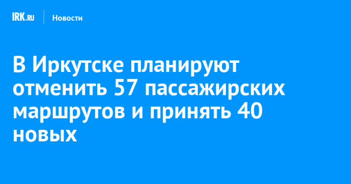 В Иркутске планируют отменить 57 пассажирских маршрутов и принять 40 новых