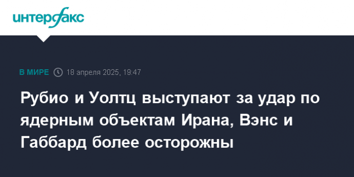 Рубио и Уолтц выступают за удар по ядерным объектам Ирана, Вэнс и Габбард более осторожны