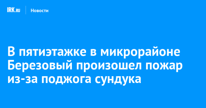 В пятиэтажке в микрорайоне Березовый произошел пожар из-за поджога сундука