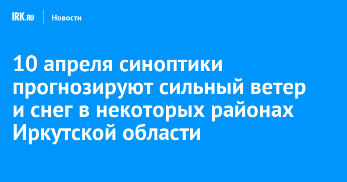 10 апреля синоптики прогнозируют сильный ветер и снег в некоторых районах Иркутской области