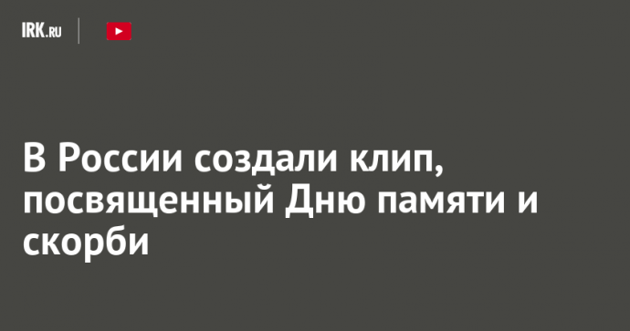 В России создали клип, посвященный Дню памяти и скорби