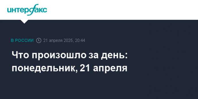 Что произошло за день: понедельник, 21 апреля
